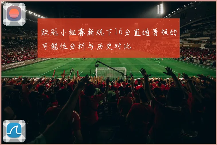 欧冠小组赛新规下16分直通晋级的可能性分析与历史对比