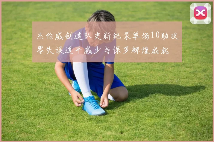 杰伦威创造队史新纪录单场10助攻零失误追平威少与保罗辉煌成就