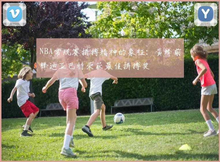 NBA常规赛拼搏精神的象征：黄蜂前锋迪亚巴特荣获最佳拼搏奖