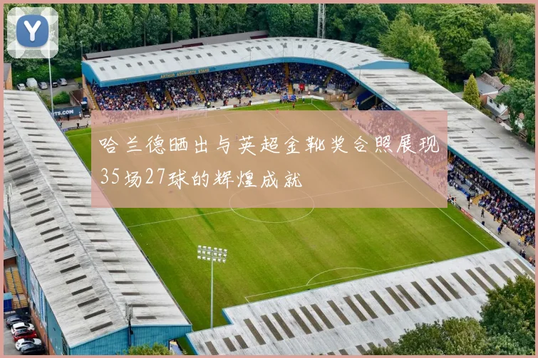 哈兰德晒出与英超金靴奖合照展现35场27球的辉煌成就