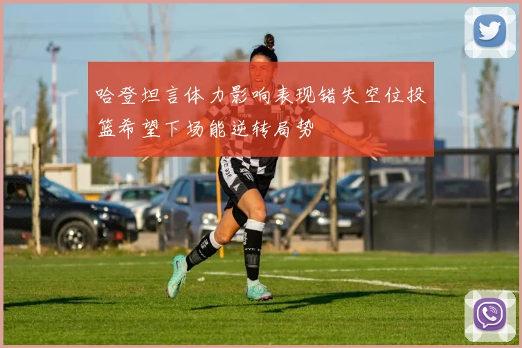 哈登坦言体力影响表现错失空位投篮希望下场能逆转局势
