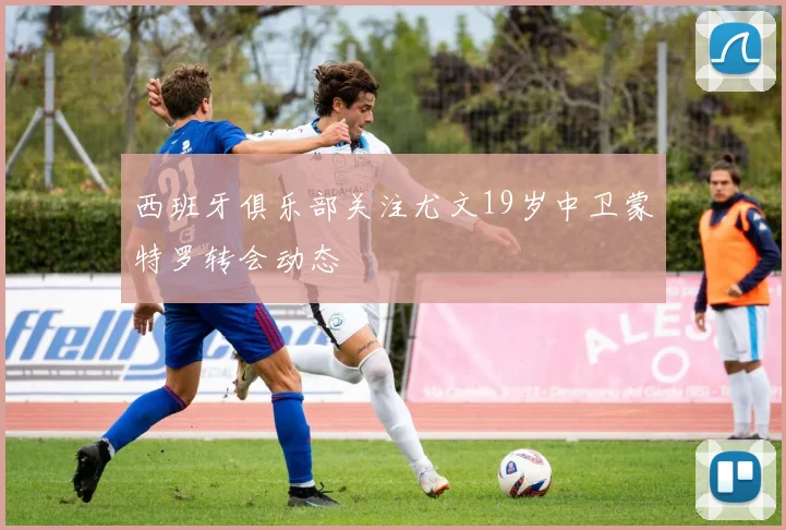 西班牙俱乐部关注尤文19岁中卫蒙特罗转会动态