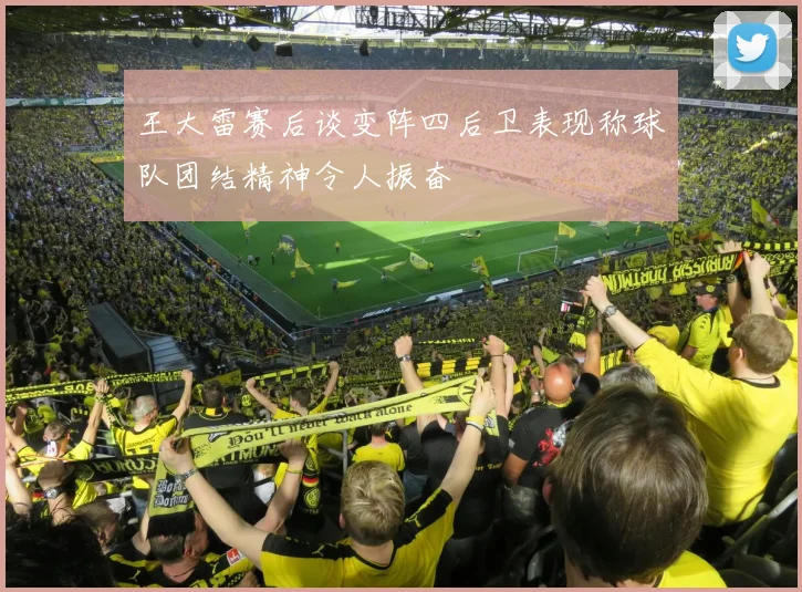 王大雷赛后谈变阵四后卫表现称球队团结精神令人振奋