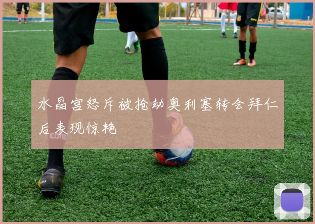 水晶宫怒斥被抢劫奥利塞转会拜仁后表现惊艳
