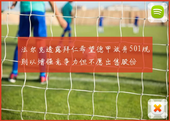 法尔克透露拜仁希望德甲放弃501规则以增强竞争力但不愿出售股份
