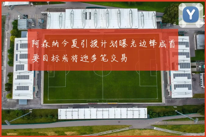 阿森纳今夏引援计划曝光边锋成首要目标或将迎多笔交易