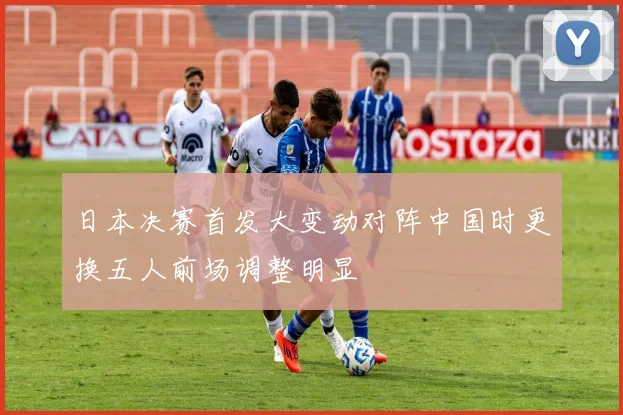日本决赛首发大变动对阵中国时更换五人前场调整明显