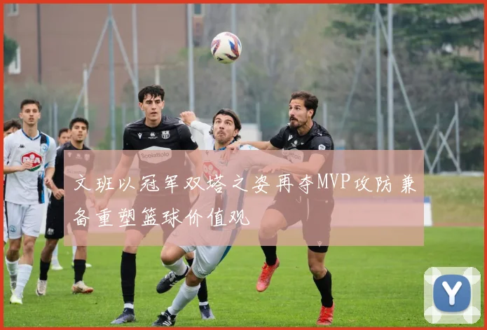 文班以冠军双塔之姿再夺MVP攻防兼备重塑篮球价值观
