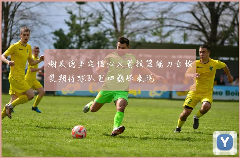 谢泼德坚定信心火箭投篮能力会恢复期待球队重回巅峰表现