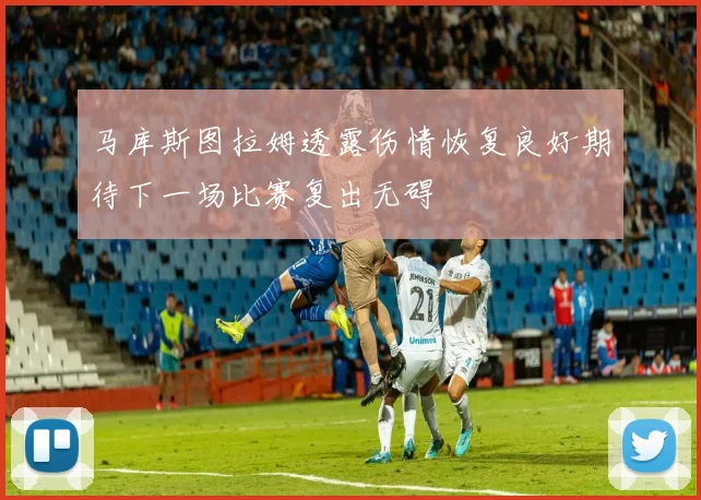 马库斯图拉姆透露伤情恢复良好期待下一场比赛复出无碍