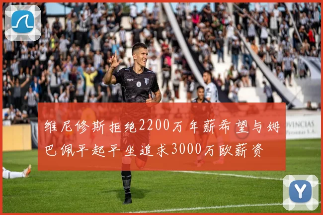 维尼修斯拒绝2200万年薪希望与姆巴佩平起平坐追求3000万欧薪资